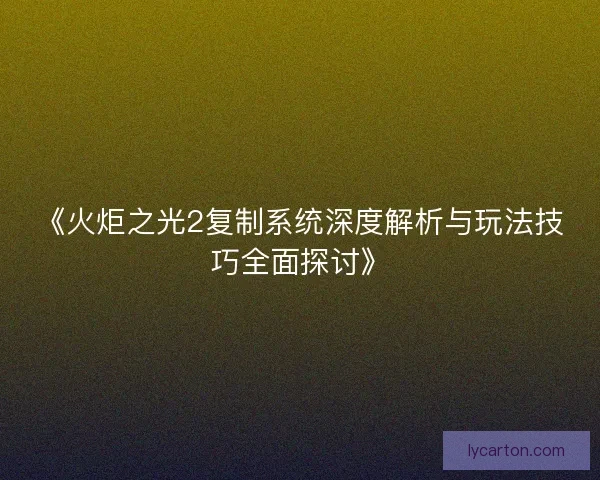 《火炬之光2复制系统深度解析与玩法技巧全面探讨》