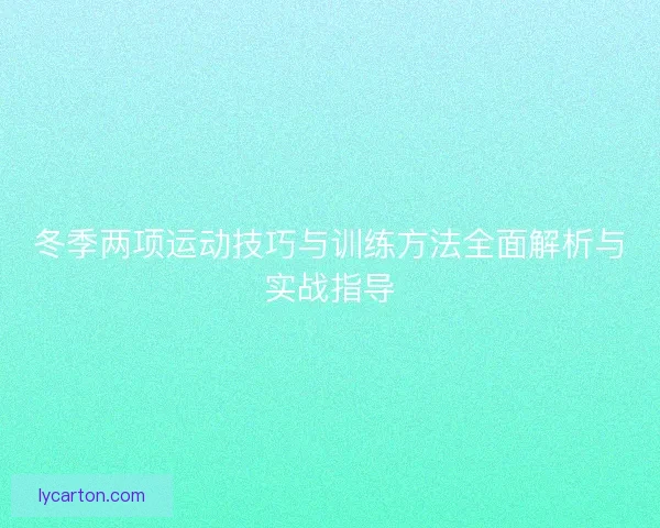 冬季两项运动技巧与训练方法全面解析与实战指导