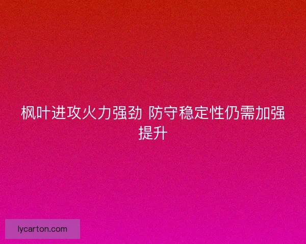 枫叶进攻火力强劲 防守稳定性仍需加强提升 枫叶进攻火力强劲 防守稳定性仍需加强提升