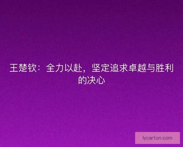 王楚钦:全力以赴,坚定追求卓越与胜利的决心 王楚钦:全力以赴,坚定追求卓越与胜利的决心