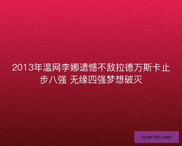 2013年温网李娜遗憾不敌拉德万斯卡止步八强 无缘四强梦想破灭 2013年温网李娜遗憾不敌拉德万斯卡止步八强 无缘四强梦想破灭
