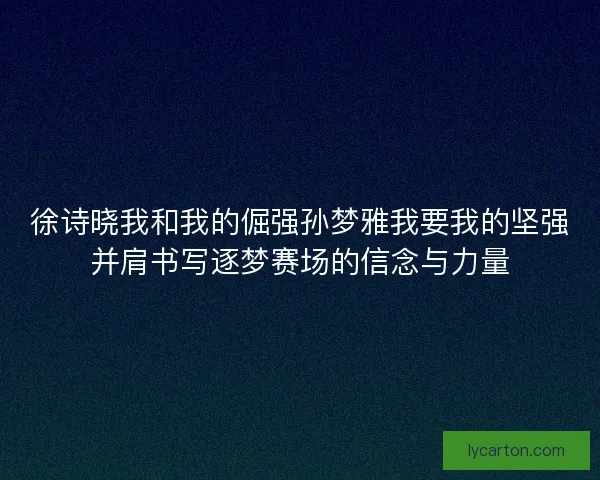 徐诗晓我和我的倔强孙梦雅我要我的坚强并肩书写逐梦赛场的信念与力量