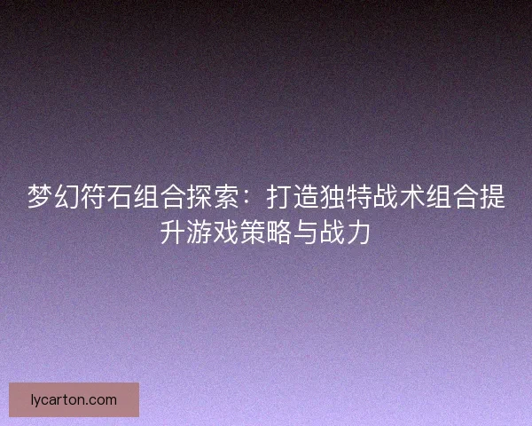 梦幻符石组合探索:打造独特战术组合提升游戏策略与战力 梦幻符石组合探索:打造独特战术组合提升游戏策略与战力