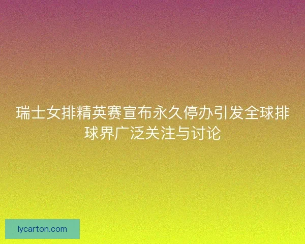 瑞士女排精英赛宣布永久停办引发全球排球界广泛关注与讨论 瑞士女排精英赛宣布永久停办引发全球排球界广泛关注与讨论