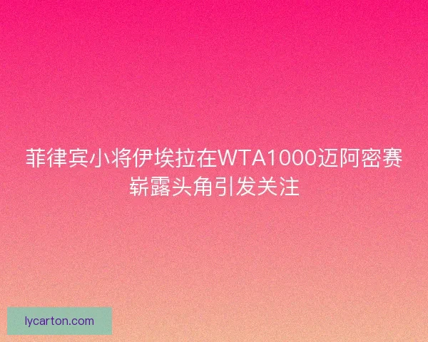 菲律宾小将伊埃拉在WTA1000迈阿密赛崭露头角引发关注 菲律宾小将伊埃拉在WTA1000迈阿密赛崭露头角引发关注