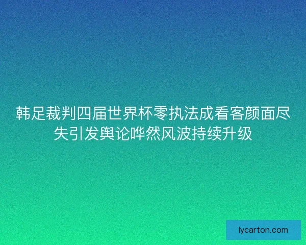 韩足裁判四届世界杯零执法成看客颜面尽失引发舆论哗然风波持续升级
