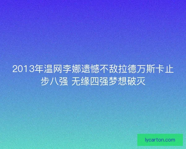 2013年温网李娜遗憾不敌拉德万斯卡止步八强 无缘四强梦想破灭