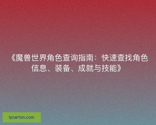 《魔兽世界角色查询指南：快速查找角色信息、装备、成就与技能》