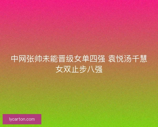 中网张帅未能晋级女单四强 袁悦汤千慧女双止步八强