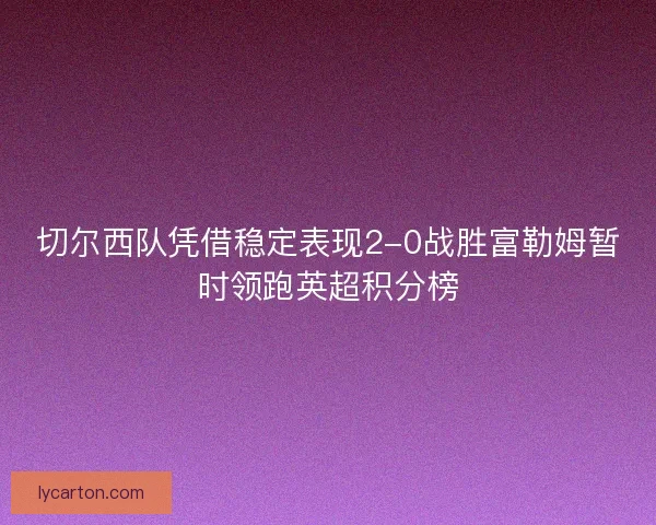 切尔西队凭借稳定表现2-0战胜富勒姆暂时领跑英超积分榜
