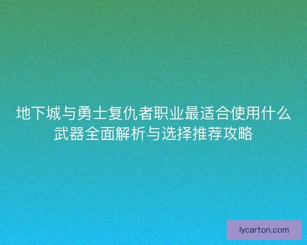 地下城与勇士复仇者职业最适合使用什么武器全面解析与选择推荐攻略