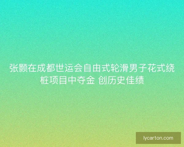 张颢在成都世运会自由式轮滑男子花式绕桩项目中夺金 创历史佳绩