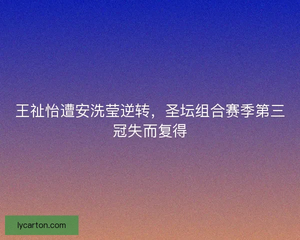 王祉怡遭安洗莹逆转，圣坛组合赛季第三冠失而复得