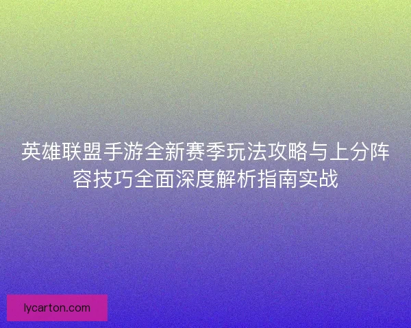 英雄联盟手游全新赛季玩法攻略与上分阵容技巧全面深度解析指南实战