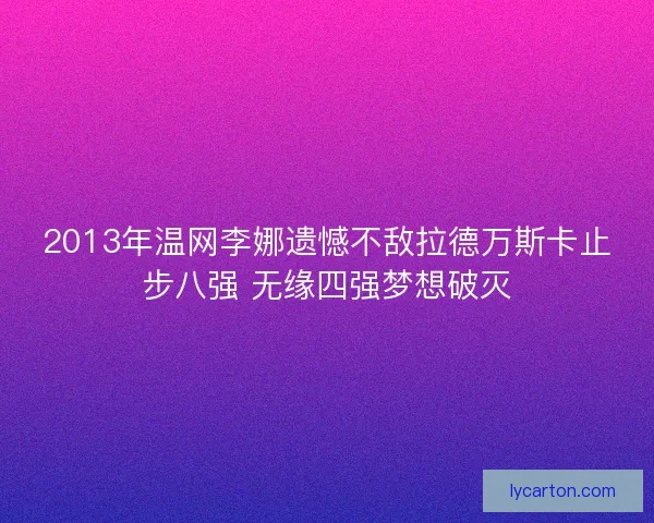 2013年温网李娜遗憾不敌拉德万斯卡止步八强 无缘四强梦想破灭