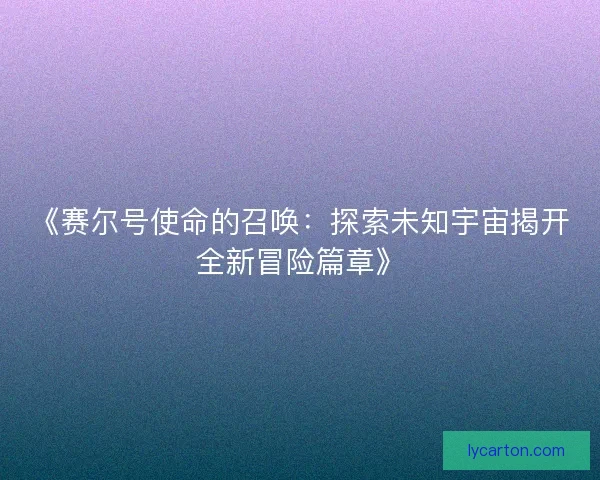《赛尔号使命的召唤：探索未知宇宙揭开全新冒险篇章》