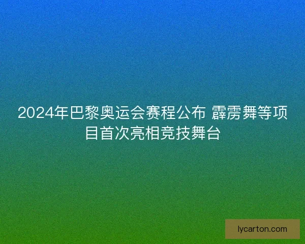 2024年巴黎奥运会赛程公布 霹雳舞等项目首次亮相竞技舞台 2024年巴黎奥运会赛程公布 霹雳舞等项目首次亮相竞技舞台
