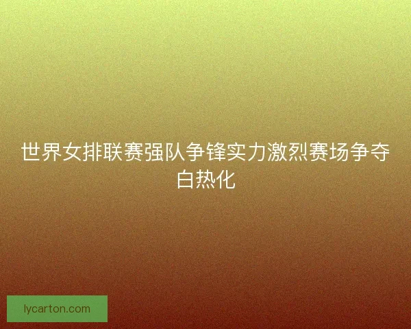 世界女排联赛强队争锋实力激烈赛场争夺白热化