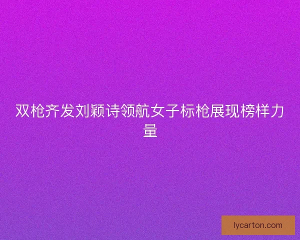 双枪齐发刘颖诗领航女子标枪展现榜样力量 双枪齐发刘颖诗领航女子标枪展现榜样力量